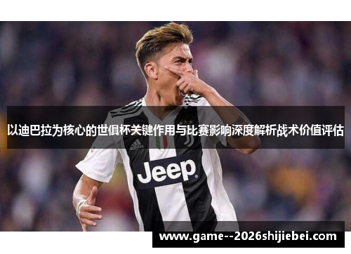 以迪巴拉为核心的世俱杯关键作用与比赛影响深度解析战术价值评估
