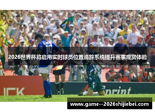 2026世界杯将启用实时球员位置追踪系统提升赛事观赏体验 2026世界杯将启用实时球员位置追踪系统提升赛事观赏体验