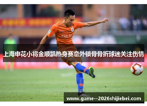 上海申花小将金顺凯热身赛意外锁骨骨折球迷关注伤情