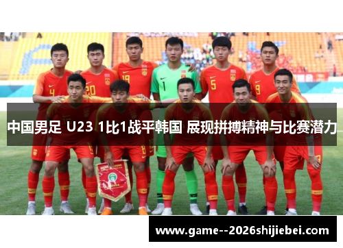 中国男足 U23 1比1战平韩国 展现拼搏精神与比赛潜力