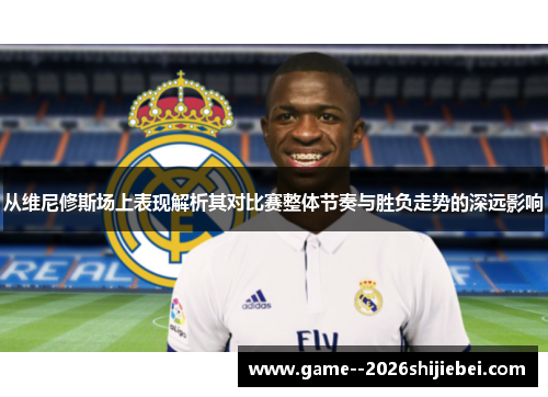 从维尼修斯场上表现解析其对比赛整体节奏与胜负走势的深远影响 从维尼修斯场上表现解析其对比赛整体节奏与胜负走势的深远影响