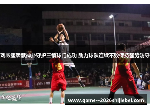 刘殿座屡献神扑守护三镇球门成功 助力球队连续不败保持强势防守