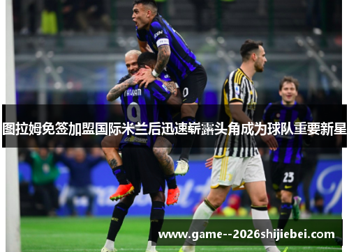 图拉姆免签加盟国际米兰后迅速崭露头角成为球队重要新星