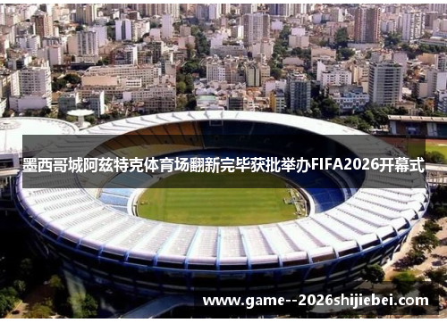 墨西哥城阿兹特克体育场翻新完毕获批举办FIFA2026开幕式 墨西哥城阿兹特克体育场翻新完毕获批举办FIFA2026开幕式