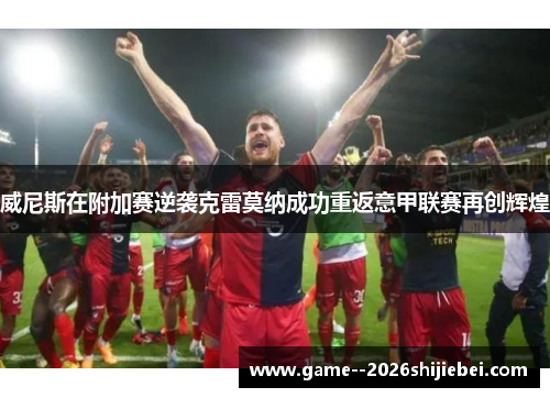 威尼斯在附加赛逆袭克雷莫纳成功重返意甲联赛再创辉煌 威尼斯在附加赛逆袭克雷莫纳成功重返意甲联赛再创辉煌