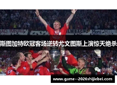 斯图加特欧冠客场逆转尤文图斯上演惊天绝杀 斯图加特欧冠客场逆转尤文图斯上演惊天绝杀
