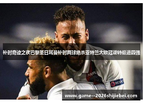 补时奇迹之夜巴黎圣日耳曼补时两球绝杀亚特兰大欧冠逆转挺进四强