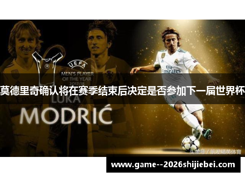 莫德里奇确认将在赛季结束后决定是否参加下一届世界杯 莫德里奇确认将在赛季结束后决定是否参加下一届世界杯