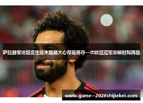 萨拉赫受访坦言生涯末期最大心愿是再夺一次欧冠冠军荣耀时刻再临