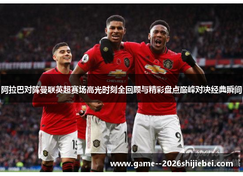 阿拉巴对阵曼联英超赛场高光时刻全回顾与精彩盘点巅峰对决经典瞬间 阿拉巴对阵曼联英超赛场高光时刻全回顾与精彩盘点巅峰对决经典瞬间