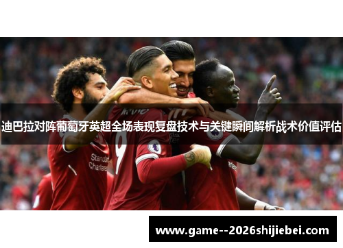 迪巴拉对阵葡萄牙英超全场表现复盘技术与关键瞬间解析战术价值评估