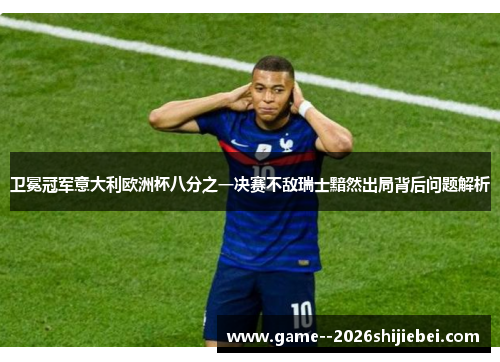 卫冕冠军意大利欧洲杯八分之一决赛不敌瑞士黯然出局背后问题解析 卫冕冠军意大利欧洲杯八分之一决赛不敌瑞士黯然出局背后问题解析