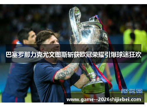 巴塞罗那力克尤文图斯斩获欧冠荣耀引爆球迷狂欢