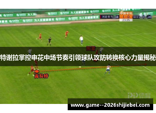 特谢拉掌控申花中场节奏引领球队攻防转换核心力量揭秘