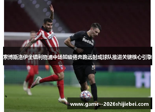 索博斯洛伊坐镇利物浦中场知疲倦奔跑远射成球队推进关键核心引擎