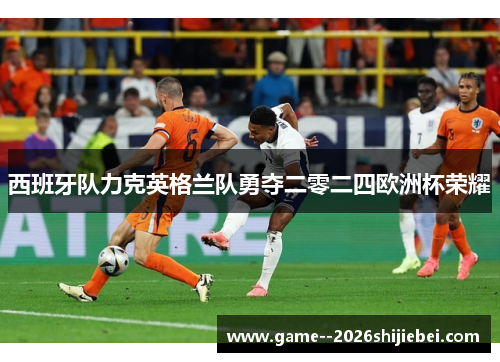 西班牙队力克英格兰队勇夺二零二四欧洲杯荣耀