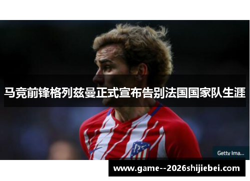 马竞前锋格列兹曼正式宣布告别法国国家队生涯