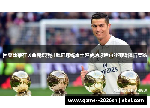 因莫比莱在贝西克塔斯狂飙进球统治土超赛场球迷直呼神锋降临震撼 因莫比莱在贝西克塔斯狂飙进球统治土超赛场球迷直呼神锋降临震撼
