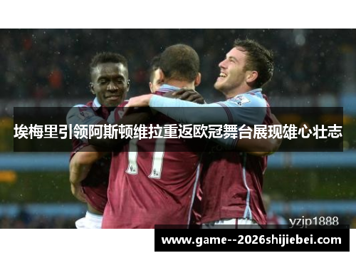 埃梅里引领阿斯顿维拉重返欧冠舞台展现雄心壮志 埃梅里引领阿斯顿维拉重返欧冠舞台展现雄心壮志
