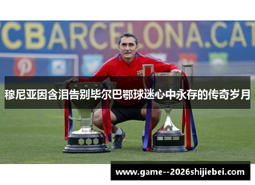 穆尼亚因含泪告别毕尔巴鄂球迷心中永存的传奇岁月 穆尼亚因含泪告别毕尔巴鄂球迷心中永存的传奇岁月