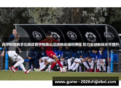 西甲联盟携手北美体育学院推出足球教练培训课程 助力全球教练水平提升