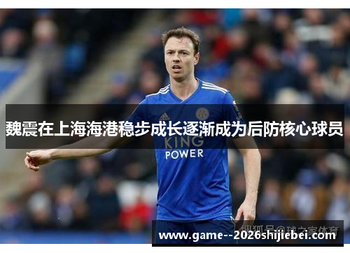 魏震在上海海港稳步成长逐渐成为后防核心球员 魏震在上海海港稳步成长逐渐成为后防核心球员