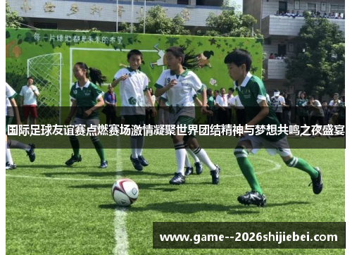 国际足球友谊赛点燃赛场激情凝聚世界团结精神与梦想共鸣之夜盛宴 国际足球友谊赛点燃赛场激情凝聚世界团结精神与梦想共鸣之夜盛宴