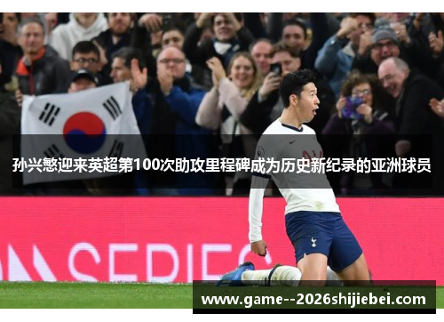 孙兴慜迎来英超第100次助攻里程碑成为历史新纪录的亚洲球员 孙兴慜迎来英超第100次助攻里程碑成为历史新纪录的亚洲球员