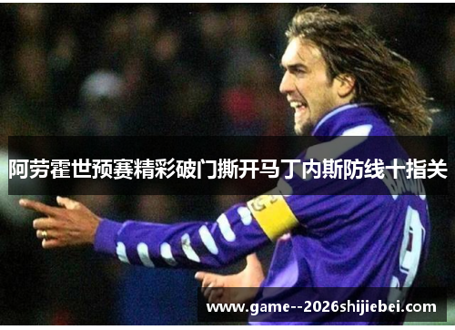 阿劳霍世预赛精彩破门撕开马丁内斯防线十指关 阿劳霍世预赛精彩破门撕开马丁内斯防线十指关