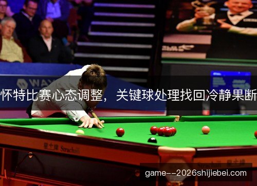 怀特比赛心态调整,关键球处理找回冷静果断 怀特比赛心态调整,关键球处理找回冷静果断
